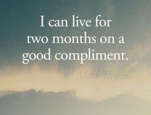 I can live for two months on a good compliment. –Mark Twain